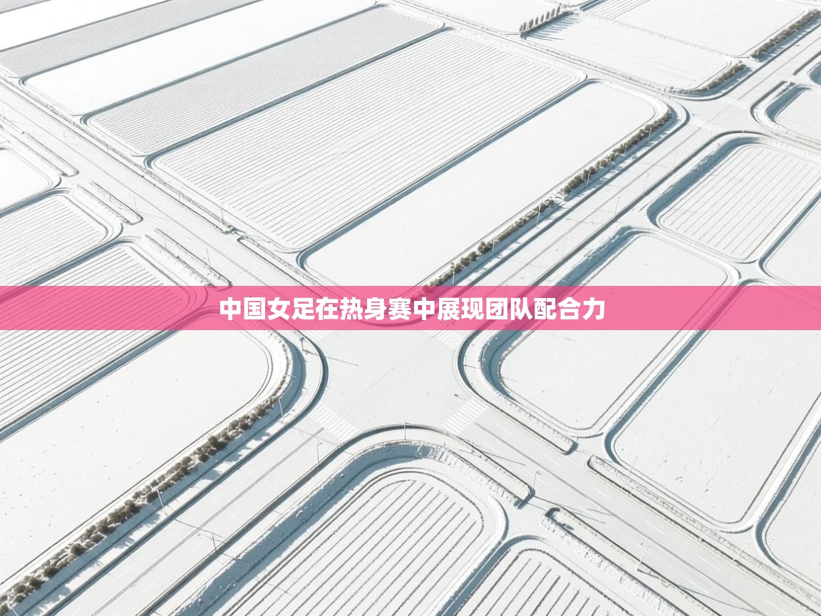 中国女足在热身赛中展现团队配合力  第2张