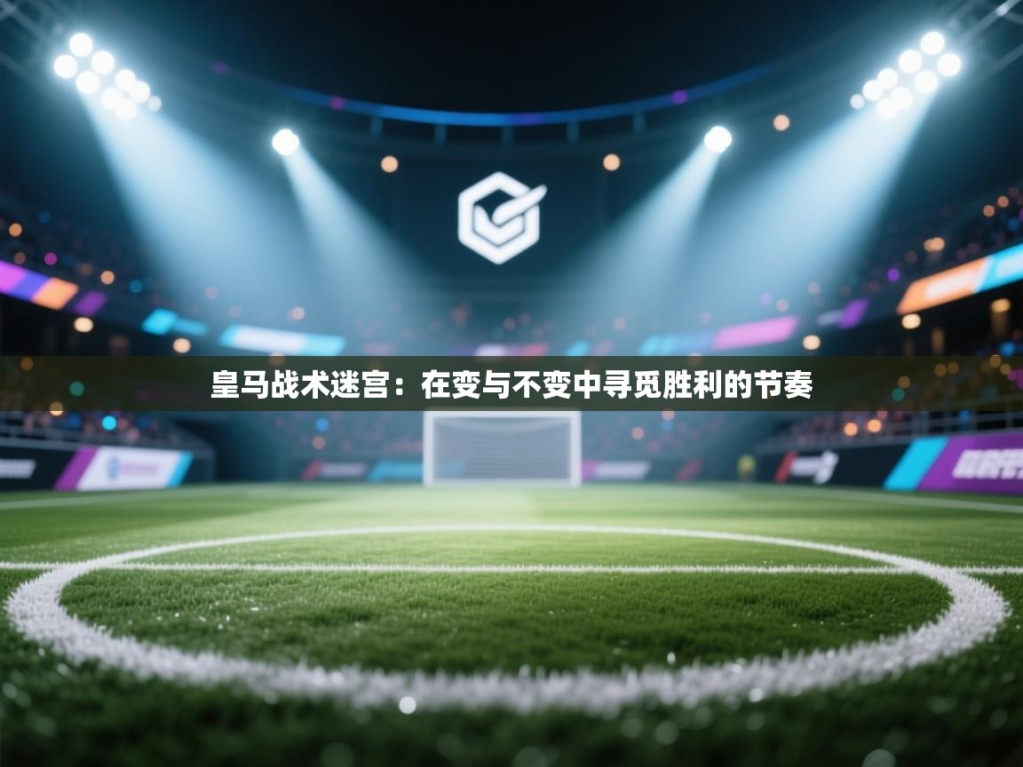 皇马战术迷宫：在变与不变中寻觅胜利的节奏  第2张